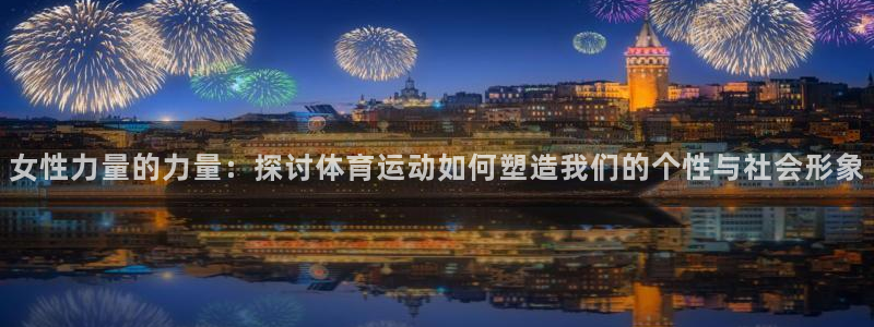 xc体育app官方网站：女性力量的力量：探讨体育运动如何塑造我们的个性与社会形象