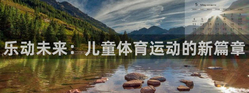 xc体育app官方网站：乐动未来：儿童体育运动的新篇章