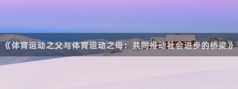 xc体育：《体育运动之父与体育运动之母：共同推动社会进步的桥梁》