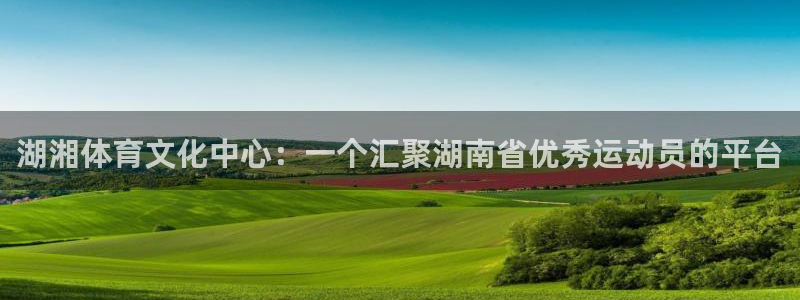 xc体育：湖湘体育文化中心：一个汇聚湖南省优秀运动员的平台