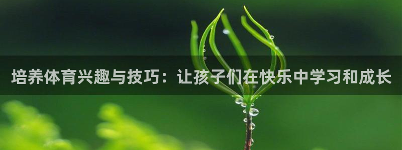 xc体育：培养体育兴趣与技巧：让孩子们在快乐中学习和成长