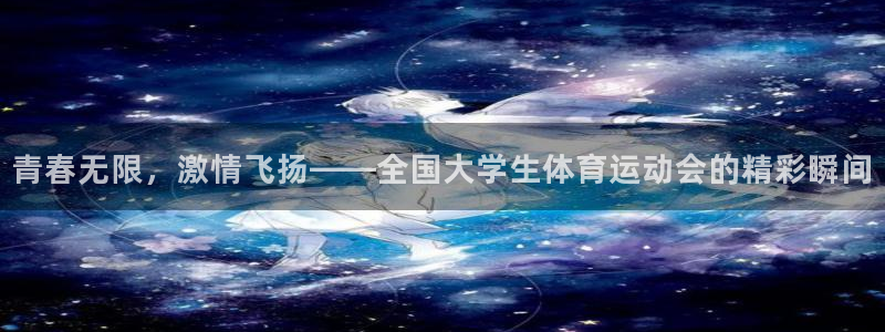xc体育app官方网站：青春无限，激情飞扬——全国大学生体育运动会的精彩瞬间