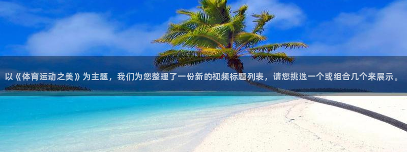 xc体育：以《体育运动之美》为主题，我们为您整理了一份新的视频标题列表，请您挑选一个或组合几个来展示。